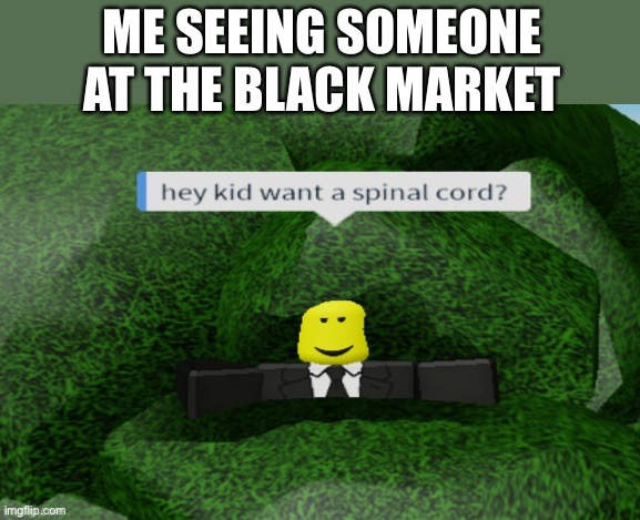 Another new meme template |  ME SEEING SOMEONE AT THE BLACK MARKET | image tagged in want some spinal cord,memes,funny memes,lol,black market | made w/ Imgflip meme maker