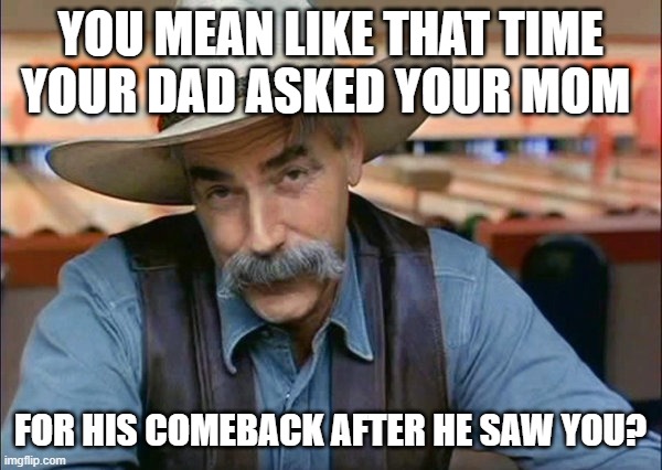 Sam Elliott special kind of stupid | YOU MEAN LIKE THAT TIME YOUR DAD ASKED YOUR MOM FOR HIS COMEBACK AFTER HE SAW YOU? | image tagged in sam elliott special kind of stupid | made w/ Imgflip meme maker