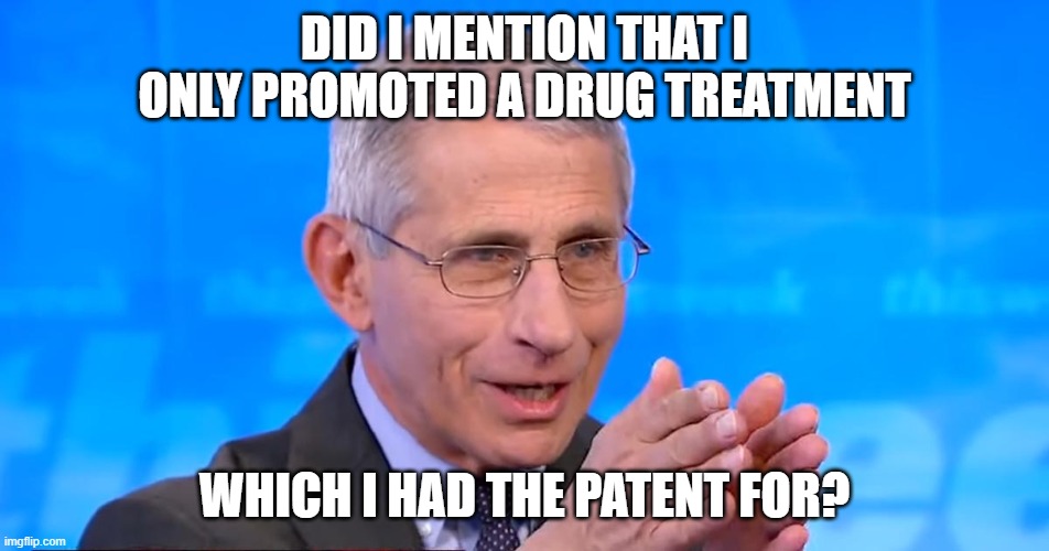 Dr. Fauci 2020 | DID I MENTION THAT I ONLY PROMOTED A DRUG TREATMENT WHICH I HAD THE PATENT FOR? | image tagged in dr fauci 2020 | made w/ Imgflip meme maker