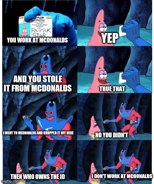 patrick not my wallet | YEP; YOU WORK AT MCDONALDS; AND YOU STOLE IT FROM MCDONALDS; TRUE THAT; I WENT TO MCDONALDS AND DROPPED IT OFF HERE; NO YOU DIDN'T; THEN WHO OWNS THE ID; I DON'T WORK AT MCDONALDS | image tagged in patrick not my wallet | made w/ Imgflip meme maker