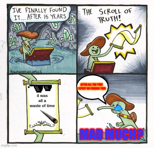It Was All A Waste Of Time | AFTER ALL THE TIME I SPENT ON FINDING THIS; it was all a waste of time; MAD MUCH? | image tagged in memes,the scroll of truth | made w/ Imgflip meme maker
