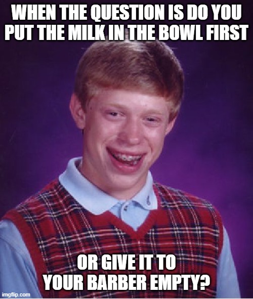 Sometimes he goes for the "wet look" | WHEN THE QUESTION IS DO YOU PUT THE MILK IN THE BOWL FIRST; OR GIVE IT TO YOUR BARBER EMPTY? | image tagged in memes,bad luck brian,milk,bowl cut,barber | made w/ Imgflip meme maker
