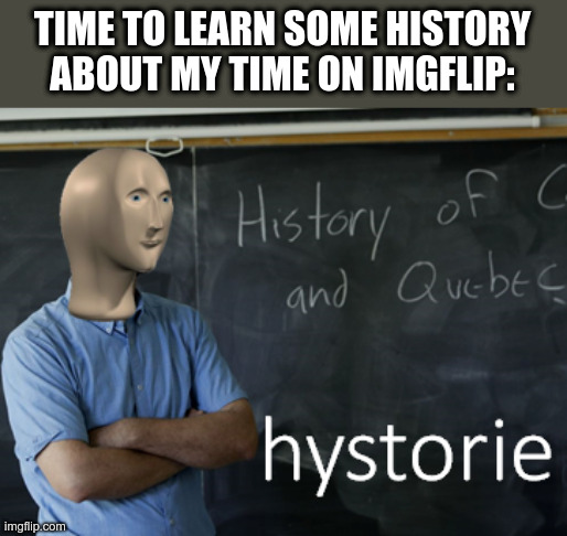 meme man hystorie | TIME TO LEARN SOME HISTORY ABOUT MY TIME ON IMGFLIP: | image tagged in meme man hystorie | made w/ Imgflip meme maker