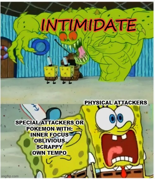 Intimidate | INTIMIDATE; SPECIAL ATTACKERS OR
POKEMON WITH:
INNER FOCUS
OBLIVIOUS
SCRAPPY
OWN TEMPO; PHYSICAL ATTACKERS | image tagged in scared not scared spongebob against ghost,pokemon | made w/ Imgflip meme maker