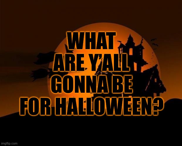 happy halloween | WHAT ARE Y’ALL GONNA BE FOR HALLOWEEN? | image tagged in happy halloween | made w/ Imgflip meme maker