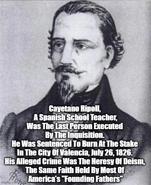  Cayetano Ripoll, 
A Spanish School Teacher,
Was The Last Person Executed 
By The Inquisition. 
He Was Sentenced To Burn At The Stake 
In The City Of Valencia, July 26, 1826. 
His Alleged Crime Was The Heresy Of Deism, 
The Same Faith Held By Most Of 
America's "Founding Fathers" | made w/ Imgflip meme maker