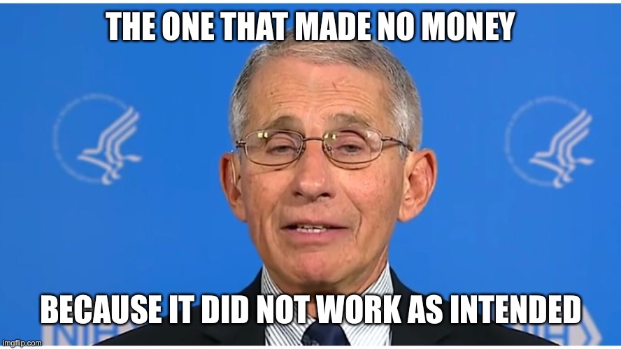 Dr Fauci | THE ONE THAT MADE NO MONEY BECAUSE IT DID NOT WORK AS INTENDED | image tagged in dr fauci | made w/ Imgflip meme maker