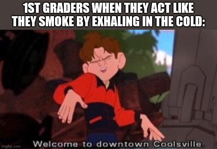 Welcome to Downtown Coolsville | 1ST GRADERS WHEN THEY ACT LIKE THEY SMOKE BY EXHALING IN THE COLD: | image tagged in welcome to downtown coolsville | made w/ Imgflip meme maker