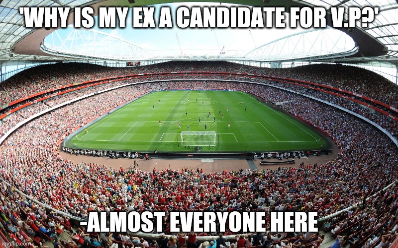 stadium | 'WHY IS MY EX A CANDIDATE FOR V.P?' -ALMOST EVERYONE HERE | image tagged in stadium | made w/ Imgflip meme maker