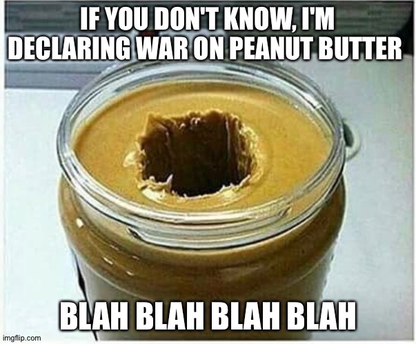 Peanut Butter hole | IF YOU DON'T KNOW, I'M DECLARING WAR ON PEANUT BUTTER; BLAH BLAH BLAH BLAH | image tagged in peanut butter hole | made w/ Imgflip meme maker