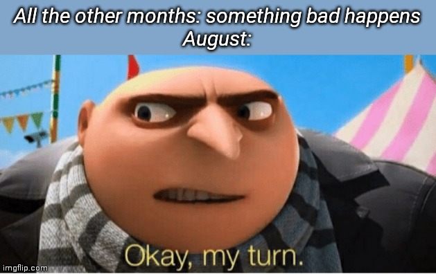 Okay my turn | All the other months: something bad happens
August: | image tagged in okay my turn | made w/ Imgflip meme maker