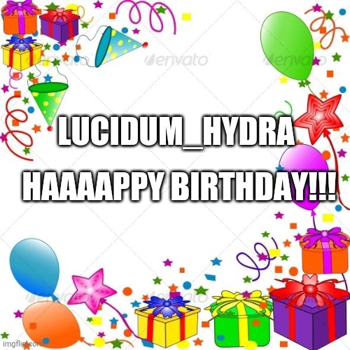 Happy Birthday | HAAAAPPY BIRTHDAY!!! LUCIDUM_HYDRA | image tagged in happy birthday | made w/ Imgflip meme maker