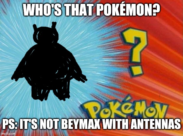 Who's that Pokémon.. If it looks like a pokemon, note Ur thoughts in the comments | WHO'S THAT POKÉMON? PS: IT'S NOT BEYMAX WITH ANTENNAS | image tagged in who is that pokemon,pokemon,funny pokemon | made w/ Imgflip meme maker