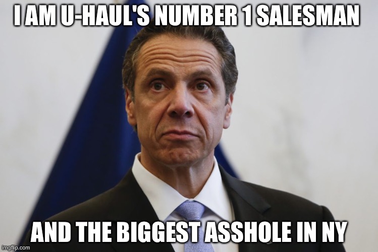 Andrew Cuomo | I AM U-HAUL'S NUMBER 1 SALESMAN; AND THE BIGGEST ASSHOLE IN NY | image tagged in andrew cuomo | made w/ Imgflip meme maker