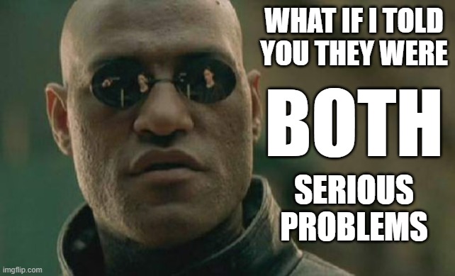 Two serious problems |  WHAT IF I TOLD YOU THEY WERE; BOTH; SERIOUS PROBLEMS | image tagged in memes,matrix morpheus,matrix,morpheus | made w/ Imgflip meme maker