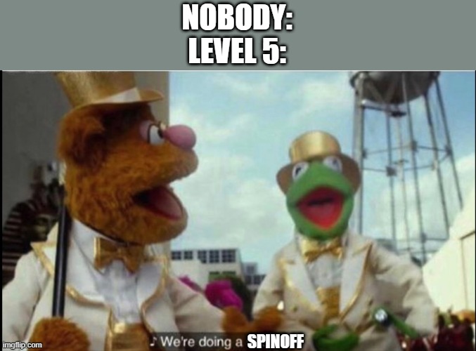 We're doing a sequel |  NOBODY:
LEVEL 5:; SPINOFF | image tagged in we're doing a sequel | made w/ Imgflip meme maker