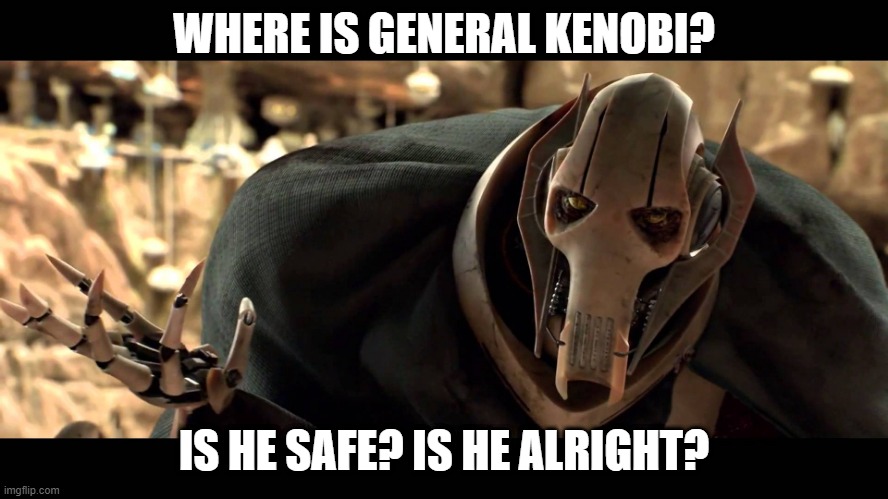 general kenobi | WHERE IS GENERAL KENOBI? IS HE SAFE? IS HE ALRIGHT? | image tagged in general kenobi | made w/ Imgflip meme maker