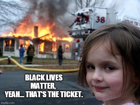 Disaster Girl Meme | BLACK LIVES MATTER, 
YEAH... THAT'S THE TICKET. | image tagged in memes,disaster girl | made w/ Imgflip meme maker