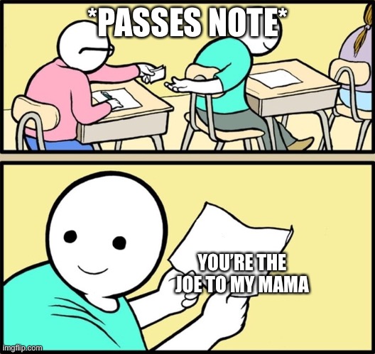 Wholesome note passing | *PASSES NOTE*; YOU’RE THE JOE TO MY MAMA | image tagged in wholesome note passing | made w/ Imgflip meme maker