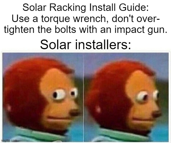 Solar Racking Torque | Solar Racking Install Guide: Use a torque wrench, don't over- tighten the bolts with an impact gun. Solar installers: | image tagged in memes,monkey puppet,solar | made w/ Imgflip meme maker