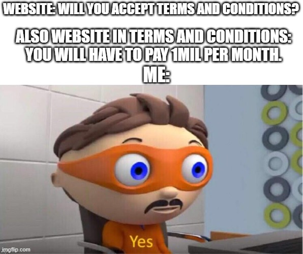 Protegent Yes | WEBSITE: WILL YOU ACCEPT TERMS AND CONDITIONS? ALSO WEBSITE IN TERMS AND CONDITIONS: YOU WILL HAVE TO PAY 1MIL PER MONTH. ME: | image tagged in protegent yes,terms and conditions,funny memes | made w/ Imgflip meme maker
