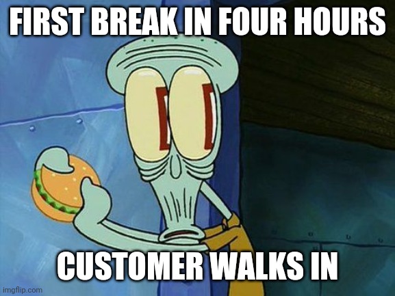 Oh shit Squidward | FIRST BREAK IN FOUR HOURS; CUSTOMER WALKS IN | image tagged in oh shit squidward | made w/ Imgflip meme maker