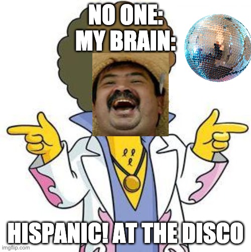 wHy? | NO ONE:
MY BRAIN:; HISPANIC! AT THE DISCO | image tagged in disco stu | made w/ Imgflip meme maker