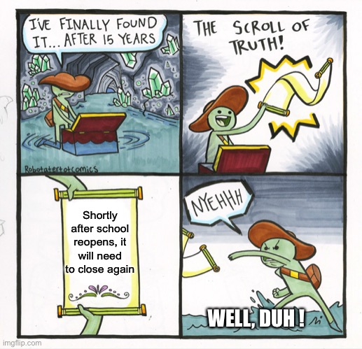 Tell me something I didn’t know | Shortly after school reopens, it will need to close again; WELL, DUH ! | image tagged in memes,the scroll of truth,school,opening,closed,2020 | made w/ Imgflip meme maker