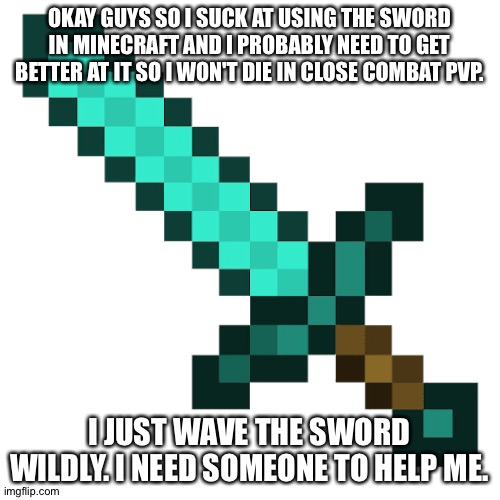 Minecraft Sword | OKAY GUYS SO I SUCK AT USING THE SWORD IN MINECRAFT AND I PROBABLY NEED TO GET BETTER AT IT SO I WON'T DIE IN CLOSE COMBAT PVP. I JUST WAVE THE SWORD WILDLY. I NEED SOMEONE TO HELP ME. | image tagged in minecraft sword | made w/ Imgflip meme maker