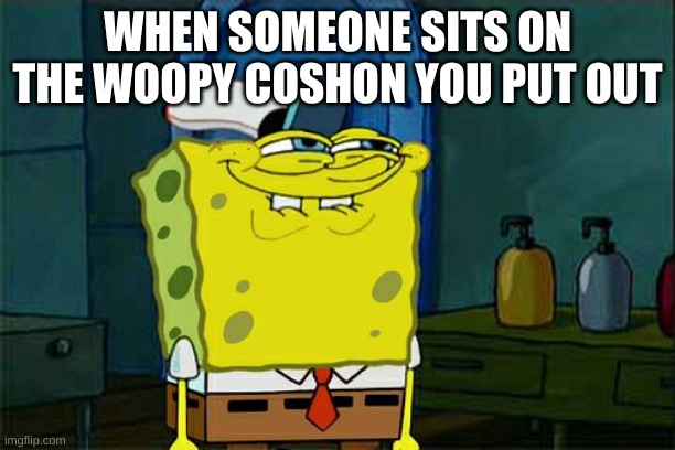 Don't You Squidward Meme | WHEN SOMEONE SITS ON THE WOOPY COSHON YOU PUT OUT | image tagged in memes,don't you squidward,hilarious,funny,mocking spongebob,spongebob | made w/ Imgflip meme maker