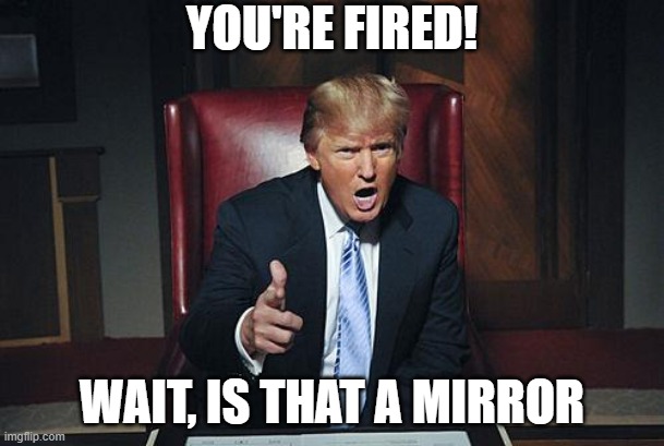 Donald Trump You're Fired | YOU'RE FIRED! WAIT, IS THAT A MIRROR | image tagged in donald trump you're fired | made w/ Imgflip meme maker