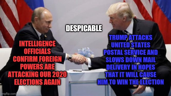 Deplorables | DESPICABLE; TRUMP ATTACKS UNITED STATES POSTAL SERVICE AND SLOWS DOWN MAIL DELIVERY IN HOPES THAT IT WILL CAUSE HIM TO WIN THE ELECTION; INTELLIGENCE OFFICIALS CONFIRM FOREIGN POWERS ARE ATTACKING OUR 2020 ELECTIONS AGAIN | image tagged in trump putin,trump unfit unqualified dangerous,liar in chief,lock him up,trump traitor,memes | made w/ Imgflip meme maker