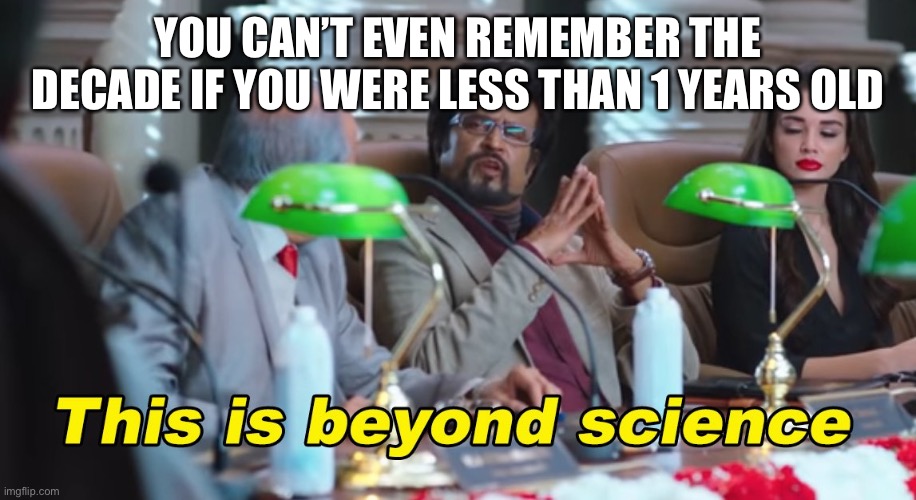 This is beyond science | YOU CAN’T EVEN REMEMBER THE DECADE IF YOU WERE LESS THAN 1 YEARS OLD | image tagged in this is beyond science | made w/ Imgflip meme maker