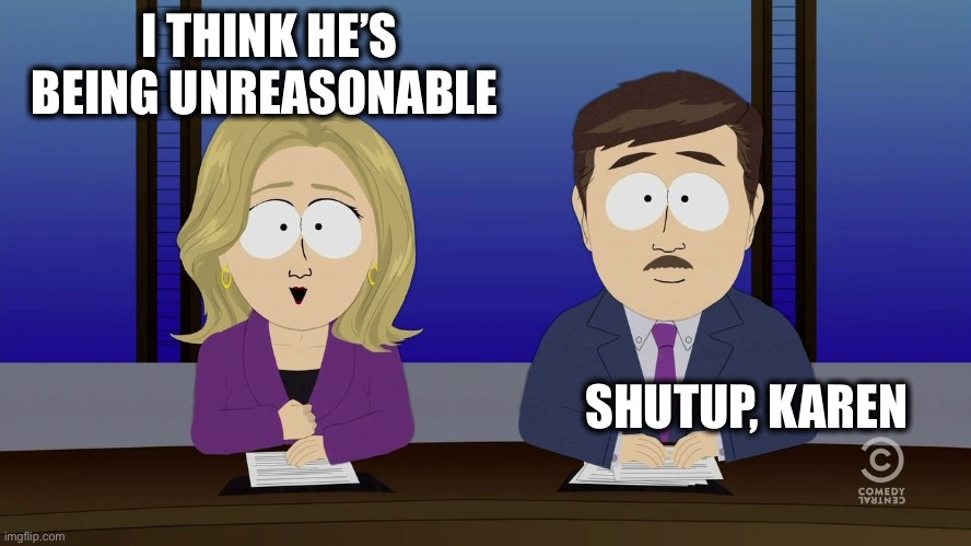 Southpark News | I THINK HE’S BEING UNREASONABLE SHUTUP, KAREN | image tagged in southpark news | made w/ Imgflip meme maker