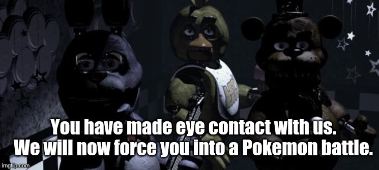 Posting a FNAF meme every day until Security Breach is released: Day 69 |  You have made eye contact with us. We will now force you into a Pokemon battle. | image tagged in five nights at freddy's,fnaf,fnaf 1,freddy fazbear,pokemon | made w/ Imgflip meme maker