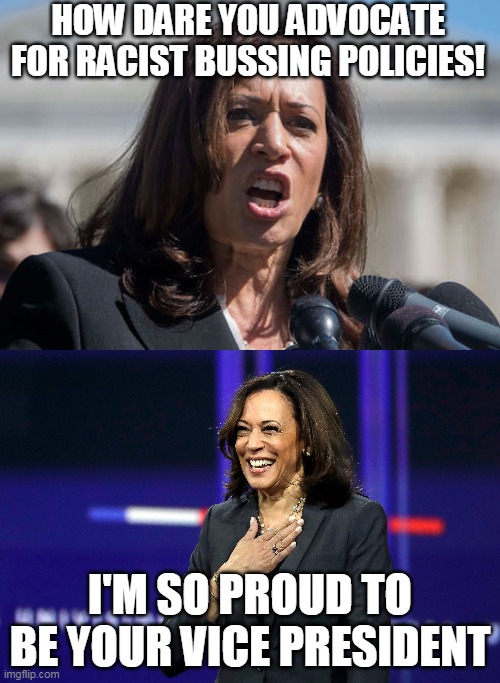 Maybe she got to sit in the front | HOW DARE YOU ADVOCATE FOR RACIST BUSSING POLICIES! I'M SO PROUD TO BE YOUR VICE PRESIDENT | image tagged in kamala harris,joe biden,racism,school bus,vice president,politics | made w/ Imgflip meme maker