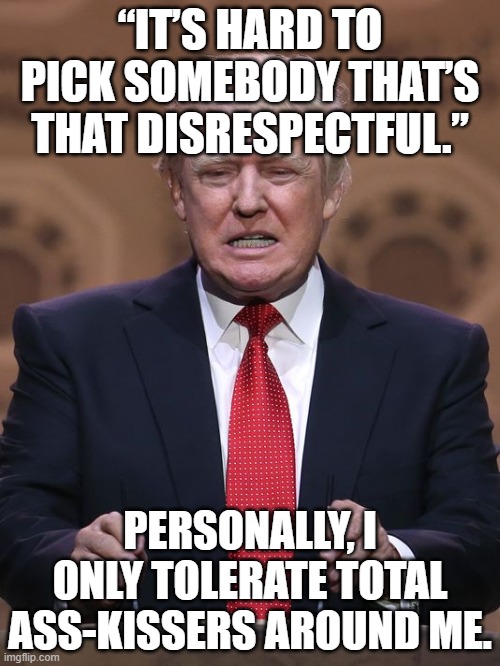 Donald Trump | “IT’S HARD TO PICK SOMEBODY THAT’S THAT DISRESPECTFUL.”; PERSONALLY, I ONLY TOLERATE TOTAL ASS-KISSERS AROUND ME. | image tagged in donald trump | made w/ Imgflip meme maker