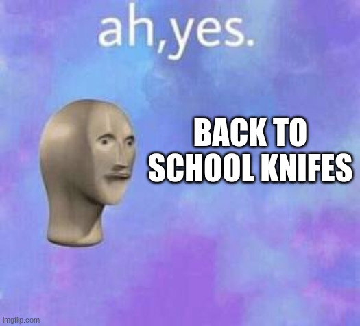 Ah yes | BACK TO SCHOOL KNIFES | image tagged in ah yes | made w/ Imgflip meme maker