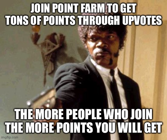 Say That Again I Dare You | JOIN POINT FARM TO GET TONS OF POINTS THROUGH UPVOTES; THE MORE PEOPLE WHO JOIN THE MORE POINTS YOU WILL GET | image tagged in memes,say that again i dare you | made w/ Imgflip meme maker