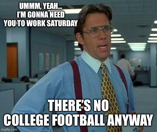That Would Be Great Meme | UMMM, YEAH... I’M GONNA NEED YOU TO WORK SATURDAY; THERE’S NO COLLEGE FOOTBALL ANYWAY | image tagged in memes,that would be great | made w/ Imgflip meme maker