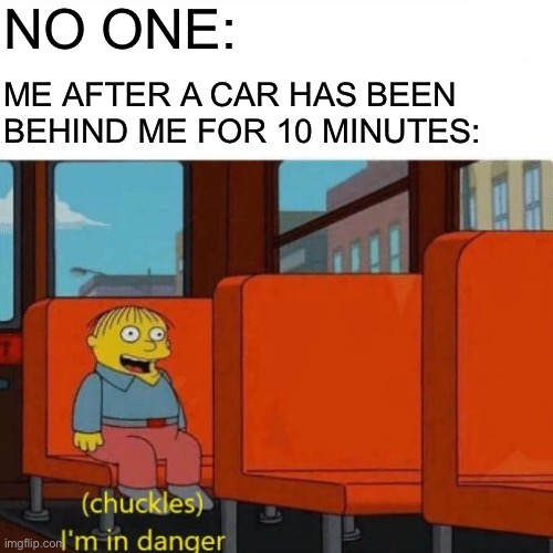 Uh oh | NO ONE:; ME AFTER A CAR HAS BEEN BEHIND ME FOR 10 MINUTES: | image tagged in chuckles im in danger,memes,funny,cars | made w/ Imgflip meme maker