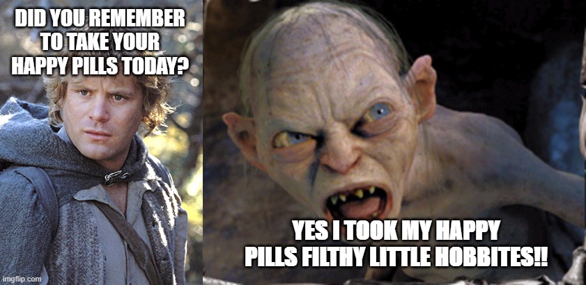 How seroquel makes me feel | DID YOU REMEMBER TO TAKE YOUR HAPPY PILLS TODAY? YES I TOOK MY HAPPY PILLS FILTHY LITTLE HOBBITES!! | image tagged in borderline personality | made w/ Imgflip meme maker