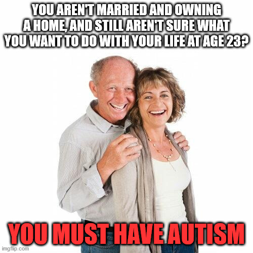 scumbag baby boomers | YOU AREN'T MARRIED AND OWNING A HOME, AND STILL AREN'T SURE WHAT YOU WANT TO DO WITH YOUR LIFE AT AGE 23? YOU MUST HAVE AUTISM | image tagged in scumbag baby boomers,boomer,autism,married,home,memes | made w/ Imgflip meme maker