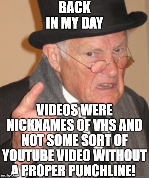 Back In My Day | BACK IN MY DAY; VIDEOS WERE NICKNAMES OF VHS AND NOT SOME SORT OF YOUTUBE VIDEO WITHOUT A PROPER PUNCHLINE! | image tagged in memes,back in my day,vhs,oh wow are you actually reading these tags,you're actually reading the tags,stop reading the tags | made w/ Imgflip meme maker