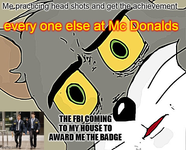 Unsettled Tom | Me practicing head shots and get the achievement; every one else at Mc Donalds; THE FBI COMING TO MY HOUSE TO AWARD ME THE BADGE | image tagged in memes,unsettled tom | made w/ Imgflip meme maker