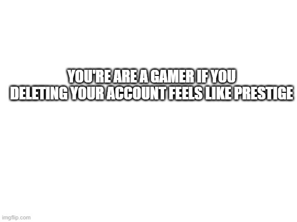 Blank White Template | YOU'RE ARE A GAMER IF YOU DELETING YOUR ACCOUNT FEELS LIKE PRESTIGE | image tagged in blank white template,gaming | made w/ Imgflip meme maker