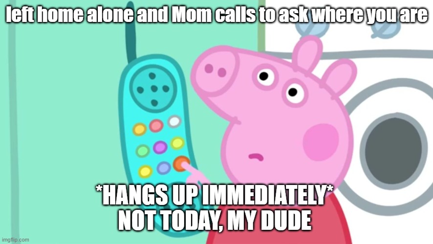 just a meme | left home alone and Mom calls to ask where you are; *HANGS UP IMMEDIATELY* 
NOT TODAY, MY DUDE | image tagged in peppa pig phone | made w/ Imgflip meme maker