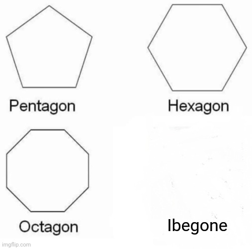 Pentagon Hexagon Octagon | Ibegone | image tagged in memes,pentagon hexagon octagon | made w/ Imgflip meme maker