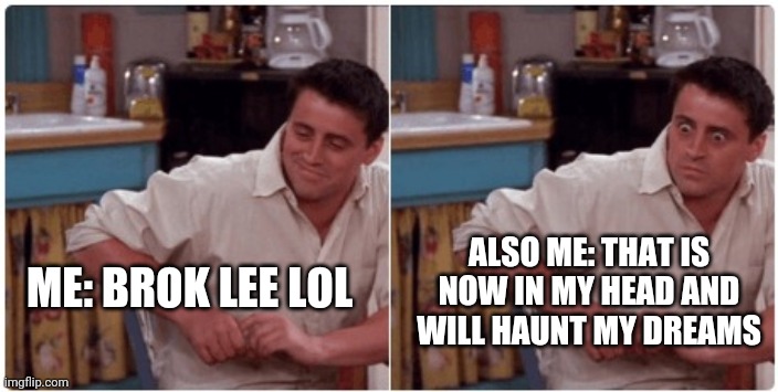 Joey from Friends | ME: BROK LEE LOL ALSO ME: THAT IS NOW IN MY HEAD AND WILL HAUNT MY DREAMS | image tagged in joey from friends | made w/ Imgflip meme maker