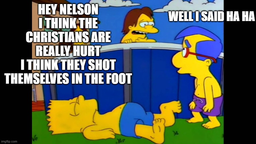 HEY NELSON
I THINK THE CHRISTIANS ARE REALLY HURT
I THINK THEY SHOT THEMSELVES IN THE FOOT WELL I SAID HA HA | made w/ Imgflip meme maker